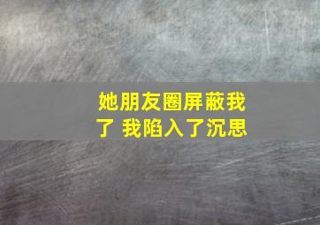 她朋友圈屏蔽我了 我陷入了沉思